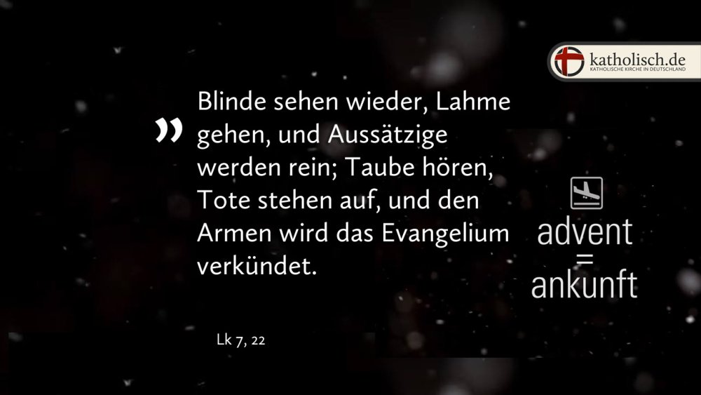 "Blinde sehen wieder, Lahme gehen, und Aussätzige werden rein; Taube hören, Tote stehen auf, und den Armen wird das Evangelium verkündet." – Lk 7, 22