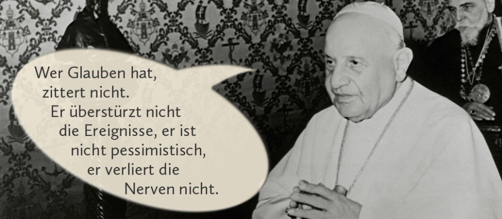 Johannes der 23. mit Sprechblase: "Wer Glauben hat, zittert nicht. Er überstürzt nicht die Ereignisse, er ist nicht pessimistisch, er verliert die Nerven nicht."