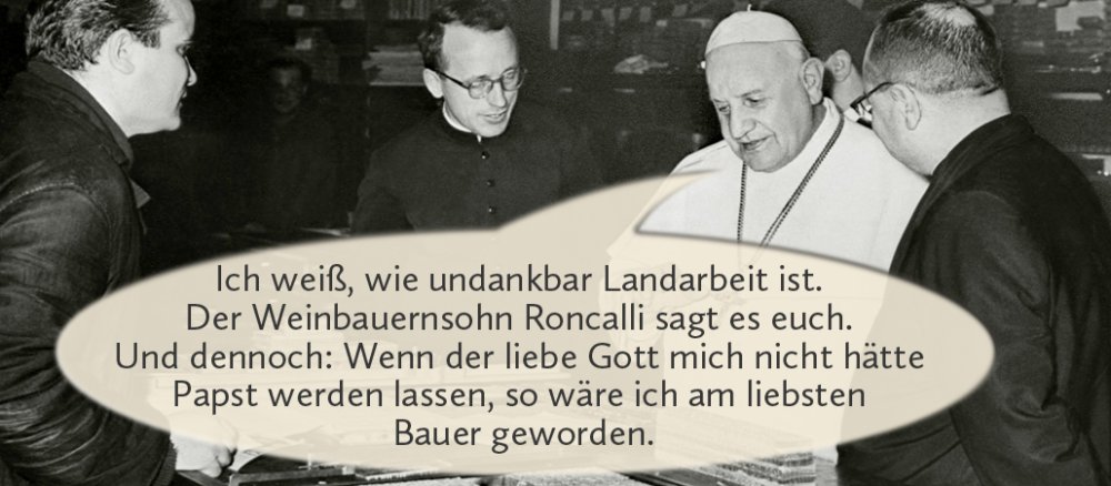 Johannes der 23. mit Sprechblase: "Ich weiß, wie undankbar Landarbeit ist. Der Weinbauernsohn Roncalli sagt es euch. Und dennoch: Wenn der liebe Gott mich nicht hätte Papst werden lassen, so wäre ich am liebsten Bauer geworden."